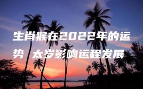 生肖猴在2022年的运势 太岁影响运程发展