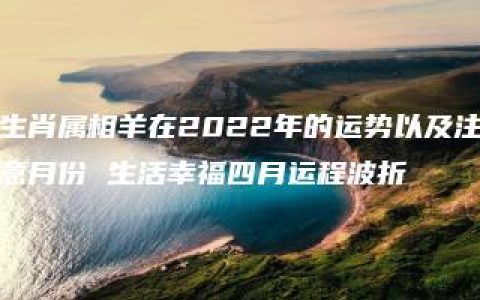 生肖属相羊在2022年的运势以及注意月份 生活幸福四月运程波折