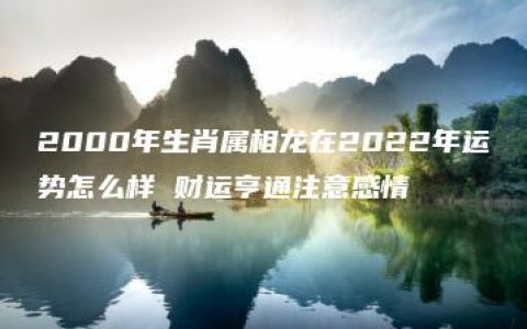 2000年生肖属相龙在2022年运势怎么样 财运亨通注意感情