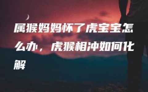 属猴妈妈怀了虎宝宝怎么办，虎猴相冲如何化解