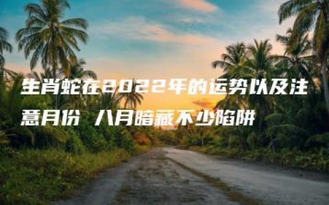 生肖蛇在2022年的运势以及注意月份 八月暗藏不少陷阱