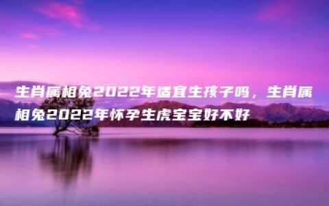 生肖属相兔2022年适宜生孩子吗，生肖属相兔2022年怀孕生虎宝宝好不好