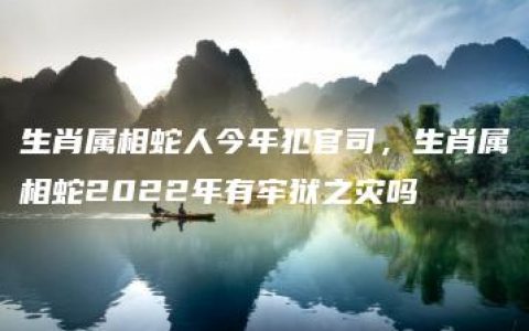 生肖属相蛇人今年犯官司，生肖属相蛇2022年有牢狱之灾吗