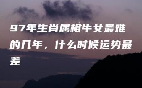 97年生肖属相牛女最难的几年，什么时候运势最差