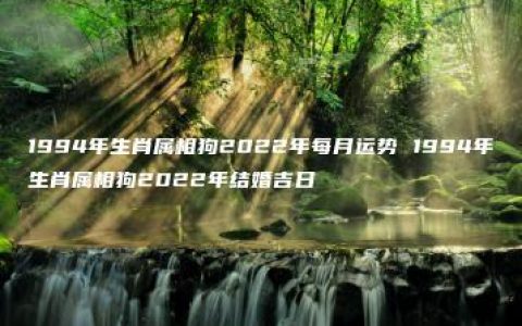 1994年生肖属相狗2022年每月运势 1994年生肖属相狗2022年结婚吉日