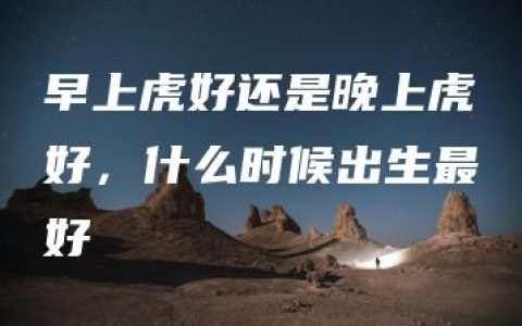 早上虎好还是晚上虎好，什么时候出生最好