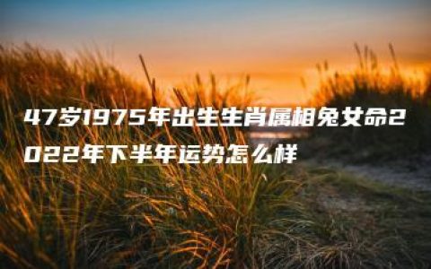 47岁1975年出生生肖属相兔女命2022年下半年运势怎么样