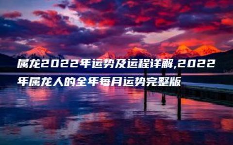 属龙2022年运势及运程详解,2022年属龙人的全年每月运势完整版