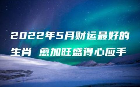 2022年5月财运最好的生肖 愈加旺盛得心应手