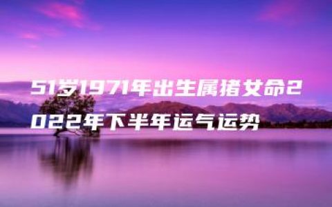 51岁1971年出生属猪女命2022年下半年运气运势