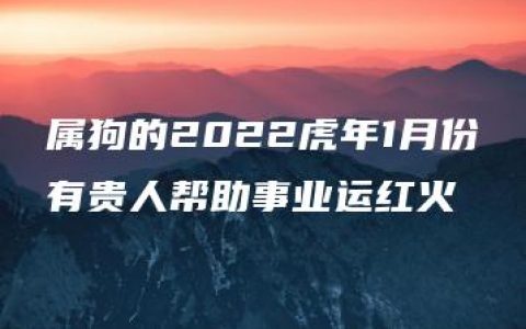 属狗的2022虎年1月份有贵人帮助事业运红火