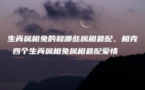 生肖属相兔的和哪些属相最配、相克 四个生肖属相兔属相最配爱情