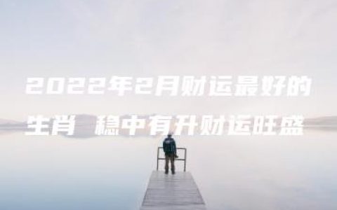 2022年2月财运最好的生肖 稳中有升财运旺盛