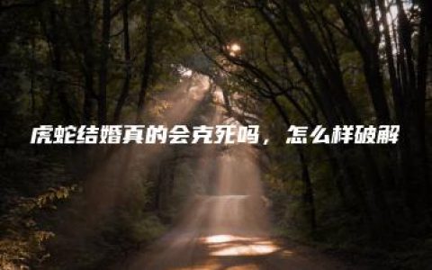 虎蛇结婚真的会克死吗，怎么样破解