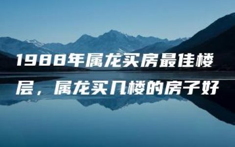 1988年属龙买房最佳楼层，属龙买几楼的房子好