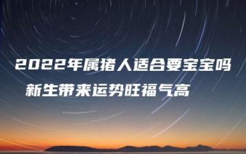 2022年属猪人适合要宝宝吗 新生带来运势旺福气高