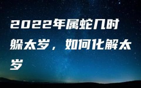 2022年属蛇几时躲太岁，如何化解太岁