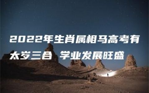 2022年生肖属相马高考有太岁三合 学业发展旺盛