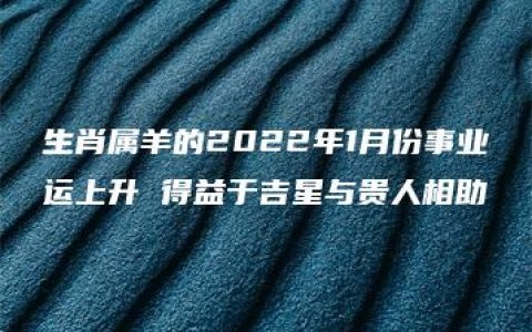 生肖属羊的2022年1月份事业运上升 得益于吉星与贵人相助