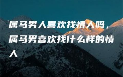 属马男人喜欢找情人吗，属马男喜欢找什么样的情人