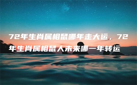 72年生肖属相鼠哪年走大运，72年生肖属相鼠人未来哪一年转运