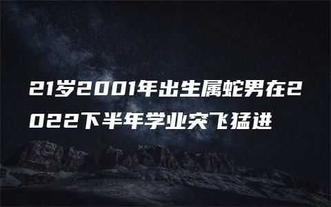 21岁2001年出生属蛇男在2022下半年学业突飞猛进