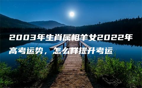 2003年生肖属相羊女2022年高考运势，怎么样提升考运