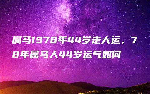 属马1978年44岁走大运，78年属马人44岁运气如何