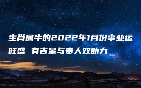 生肖属牛的2022年1月份事业运旺盛 有吉星与贵人双助力