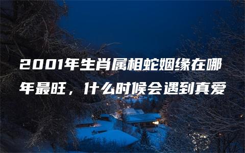 2001年生肖属相蛇姻缘在哪年最旺，什么时候会遇到真爱