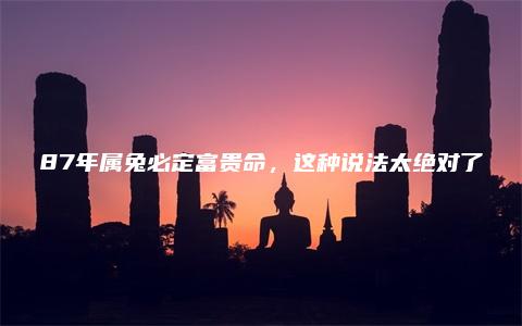 87年属兔必定富贵命，这种说法太绝对了