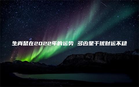 生肖鼠在2022年的运势 多凶星干扰财运不稳