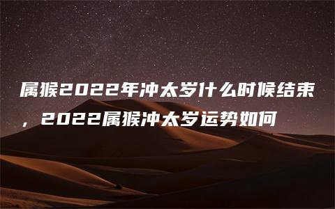 属猴2022年冲太岁什么时候结束，2022属猴冲太岁运势如何