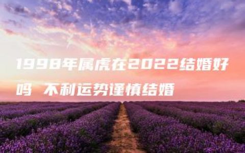 1998年属虎在2022结婚好吗 不利运势谨慎结婚