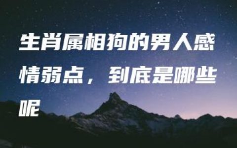 生肖属相狗的男人感情弱点，到底是哪些呢