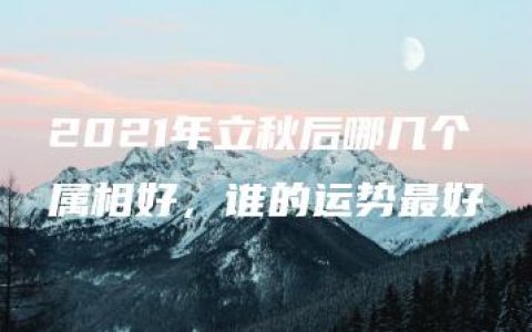 2021年立秋后哪几个属相好，谁的运势最好