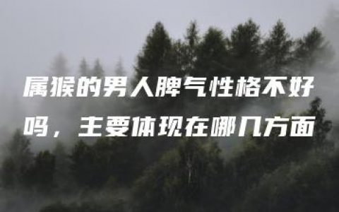 属猴的男人脾气性格不好吗，主要体现在哪几方面