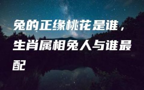 兔的正缘桃花是谁，生肖属相兔人与谁最配