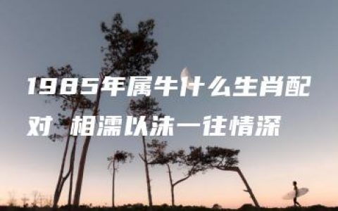 1985年属牛什么生肖配对 相濡以沫一往情深