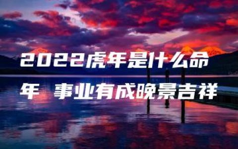 2022虎年是什么命年 事业有成晚景吉祥