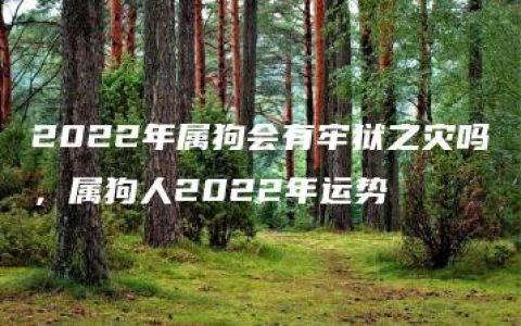 2022年属狗会有牢狱之灾吗，属狗人2022年运势