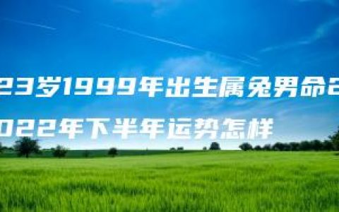 23岁1999年出生属兔男命2022年下半年运势怎样