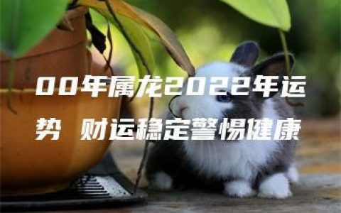 00年属龙2022年运势 财运稳定警惕健康