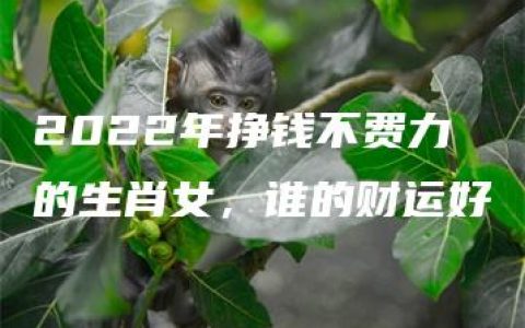 2022年挣钱不费力的生肖女，谁的财运好