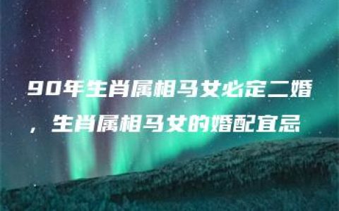 90年生肖属相马女必定二婚，生肖属相马女的婚配宜忌