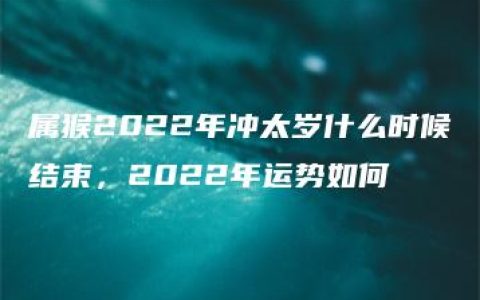 属猴2022年冲太岁什么时候结束，2022年运势如何