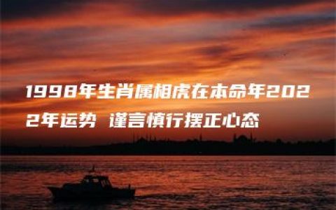 1998年生肖属相虎在本命年2022年运势 谨言慎行摆正心态