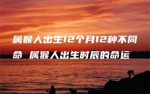 属猴人出生12个月12种不同命 属猴人出生时辰的命运