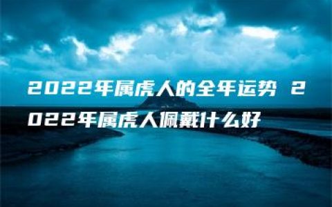 2022年属虎人的全年运势 2022年属虎人佩戴什么好