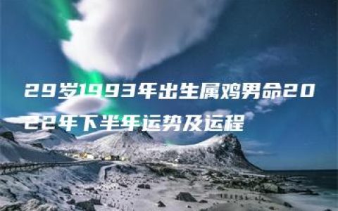 29岁1993年出生属鸡男命2022年下半年运势及运程